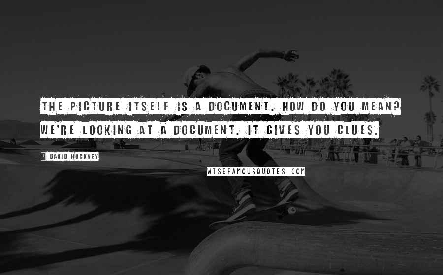 David Hockney Quotes: The picture itself is a document. How do you mean? We're looking at a document. It gives you clues.