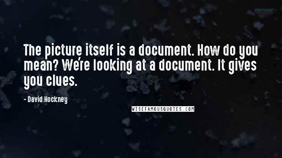 David Hockney Quotes: The picture itself is a document. How do you mean? We're looking at a document. It gives you clues.