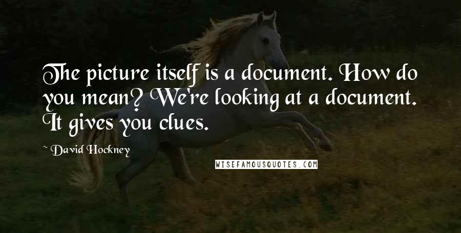 David Hockney Quotes: The picture itself is a document. How do you mean? We're looking at a document. It gives you clues.