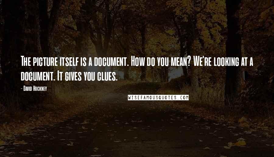 David Hockney Quotes: The picture itself is a document. How do you mean? We're looking at a document. It gives you clues.