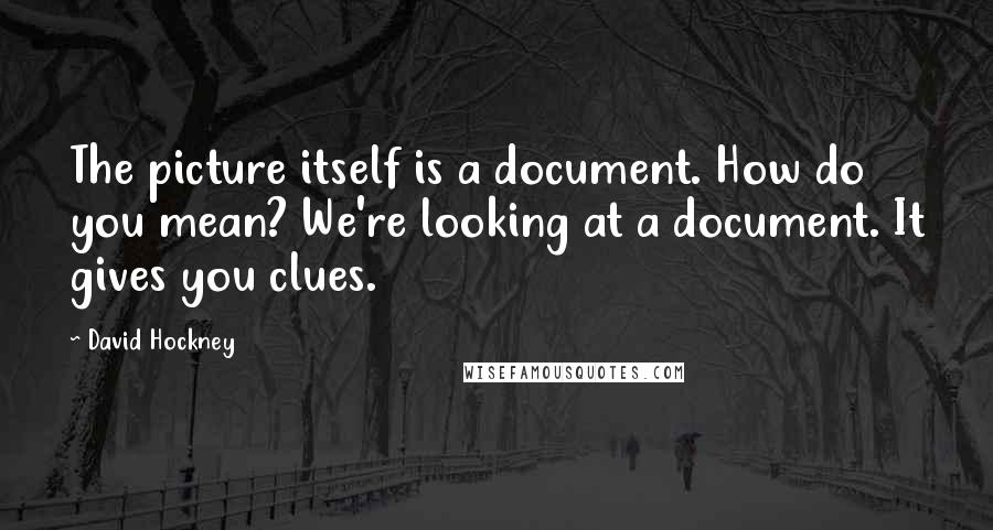 David Hockney Quotes: The picture itself is a document. How do you mean? We're looking at a document. It gives you clues.