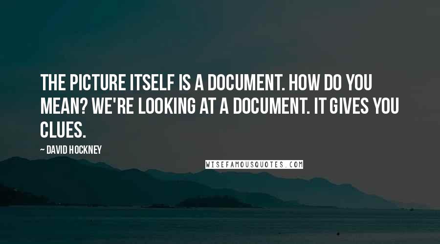 David Hockney Quotes: The picture itself is a document. How do you mean? We're looking at a document. It gives you clues.