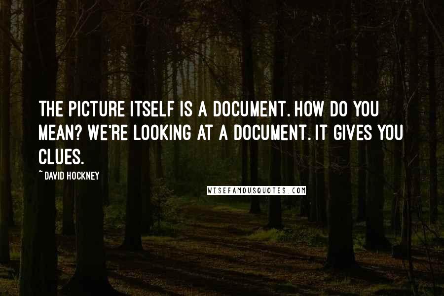 David Hockney Quotes: The picture itself is a document. How do you mean? We're looking at a document. It gives you clues.