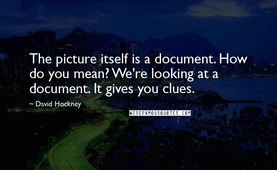 David Hockney Quotes: The picture itself is a document. How do you mean? We're looking at a document. It gives you clues.