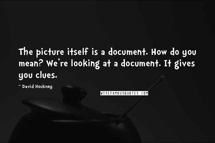 David Hockney Quotes: The picture itself is a document. How do you mean? We're looking at a document. It gives you clues.