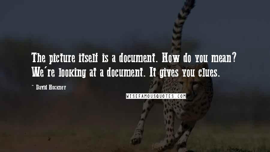 David Hockney Quotes: The picture itself is a document. How do you mean? We're looking at a document. It gives you clues.