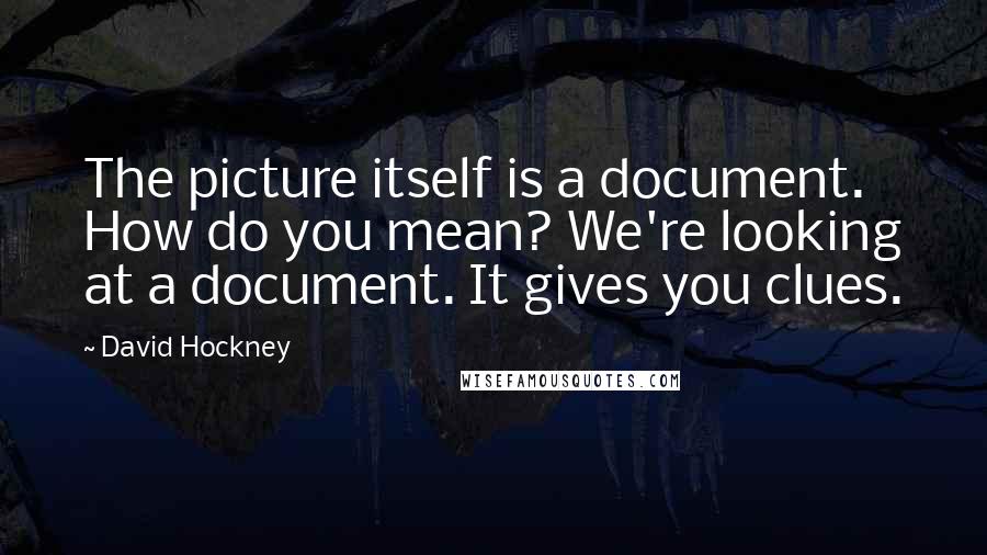 David Hockney Quotes: The picture itself is a document. How do you mean? We're looking at a document. It gives you clues.