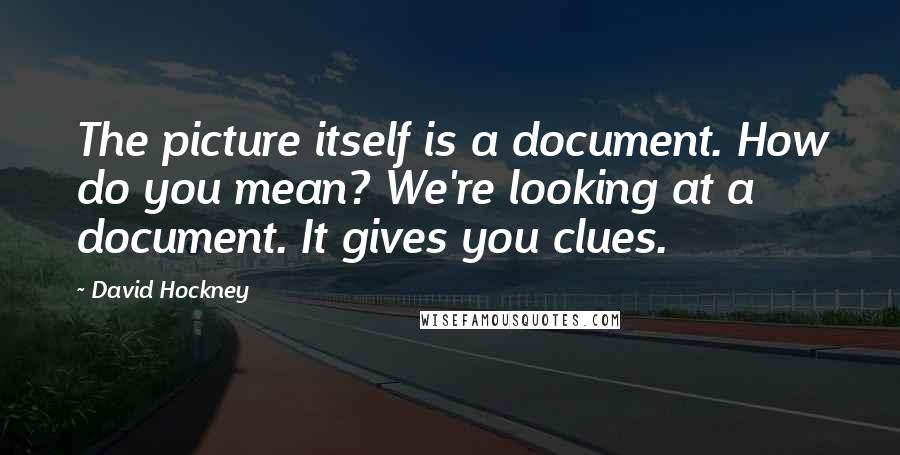 David Hockney Quotes: The picture itself is a document. How do you mean? We're looking at a document. It gives you clues.