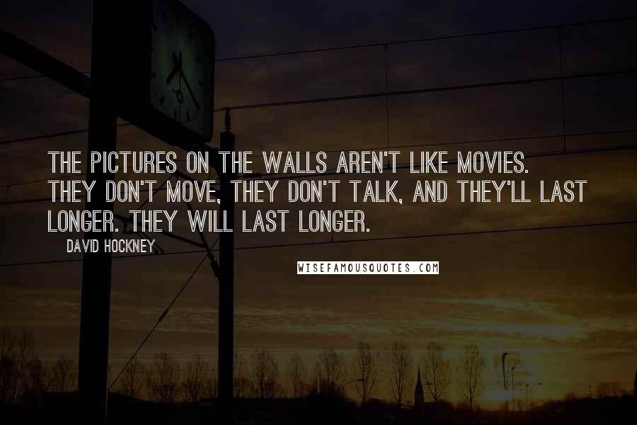 David Hockney Quotes: The pictures on the walls aren't like movies. They don't move, they don't talk, and they'll last longer. They will last longer.