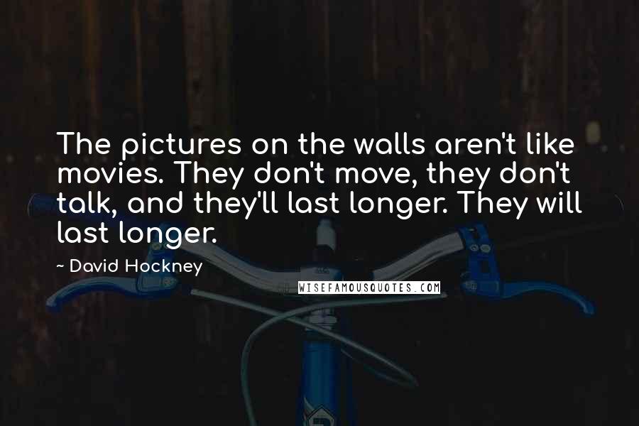 David Hockney Quotes: The pictures on the walls aren't like movies. They don't move, they don't talk, and they'll last longer. They will last longer.