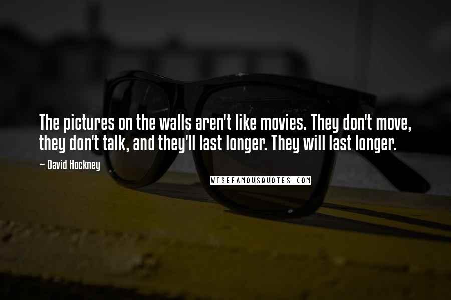 David Hockney Quotes: The pictures on the walls aren't like movies. They don't move, they don't talk, and they'll last longer. They will last longer.