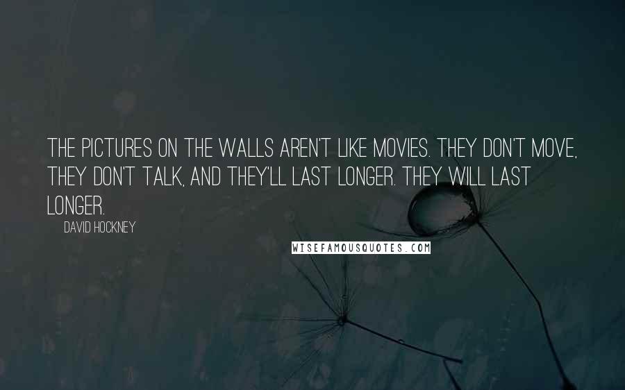 David Hockney Quotes: The pictures on the walls aren't like movies. They don't move, they don't talk, and they'll last longer. They will last longer.