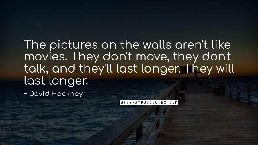 David Hockney Quotes: The pictures on the walls aren't like movies. They don't move, they don't talk, and they'll last longer. They will last longer.