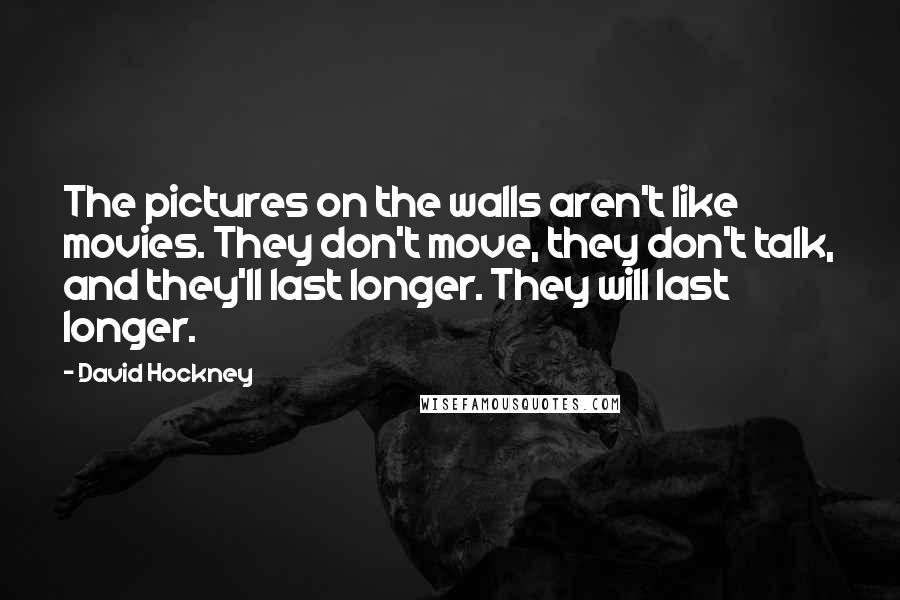 David Hockney Quotes: The pictures on the walls aren't like movies. They don't move, they don't talk, and they'll last longer. They will last longer.