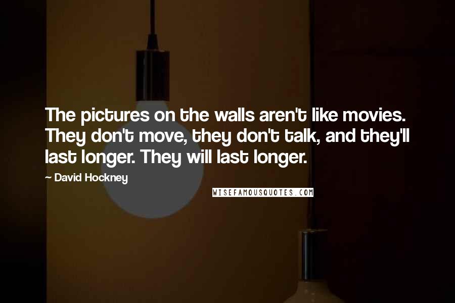 David Hockney Quotes: The pictures on the walls aren't like movies. They don't move, they don't talk, and they'll last longer. They will last longer.