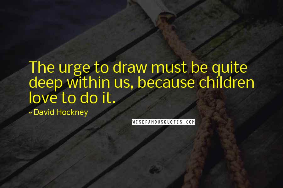 David Hockney Quotes: The urge to draw must be quite deep within us, because children love to do it.