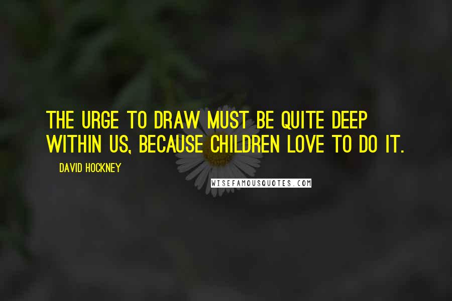 David Hockney Quotes: The urge to draw must be quite deep within us, because children love to do it.