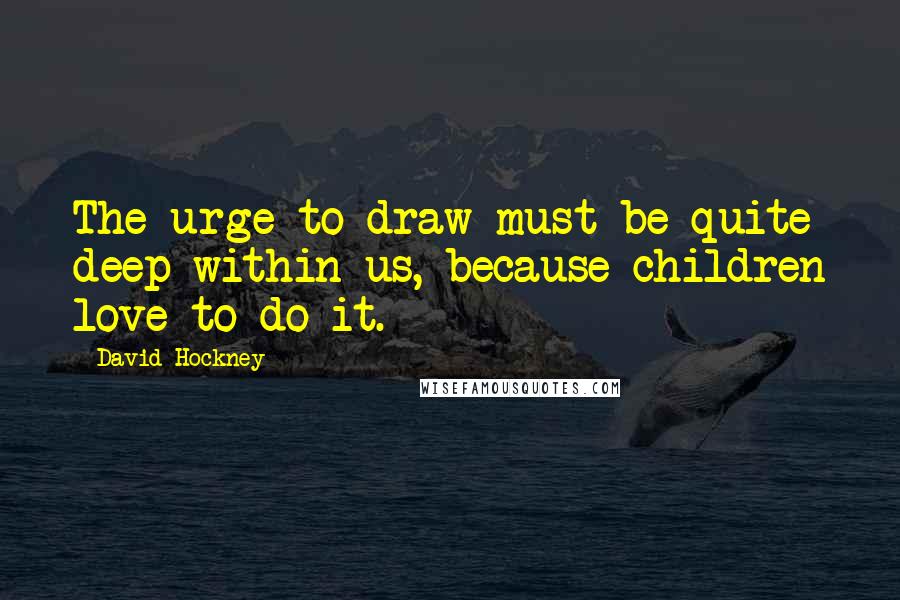 David Hockney Quotes: The urge to draw must be quite deep within us, because children love to do it.