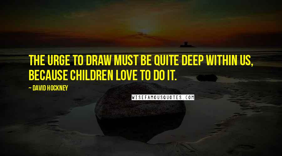 David Hockney Quotes: The urge to draw must be quite deep within us, because children love to do it.