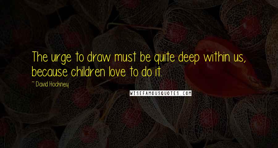 David Hockney Quotes: The urge to draw must be quite deep within us, because children love to do it.