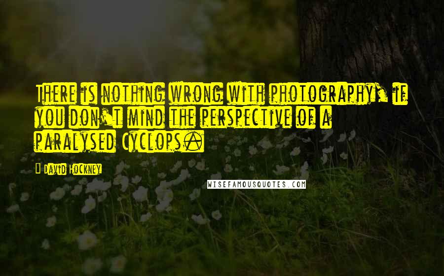 David Hockney Quotes: There is nothing wrong with photography, if you don't mind the perspective of a paralysed Cyclops.