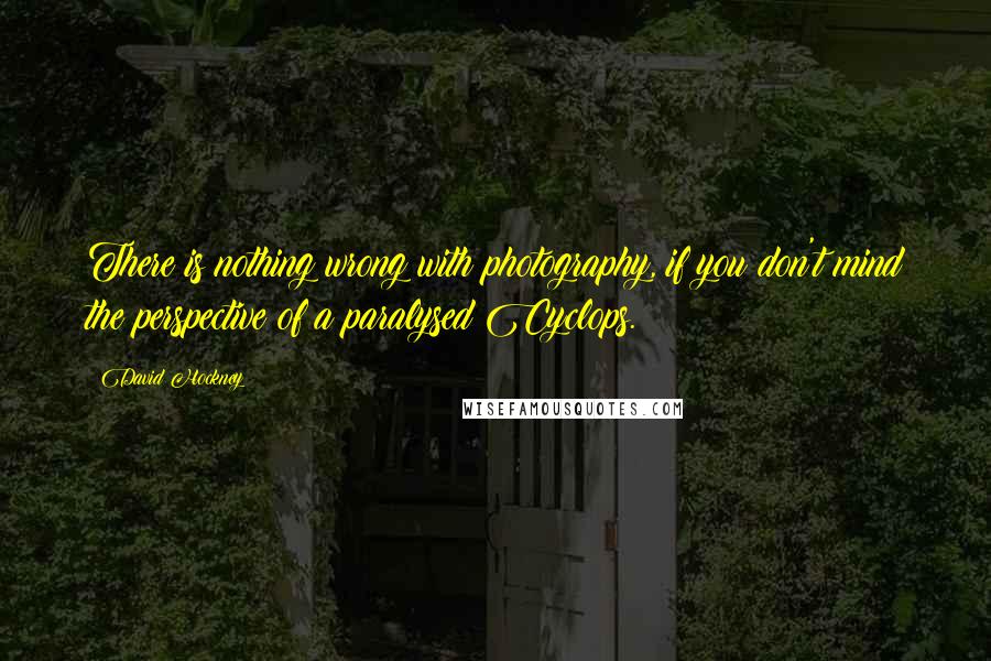 David Hockney Quotes: There is nothing wrong with photography, if you don't mind the perspective of a paralysed Cyclops.