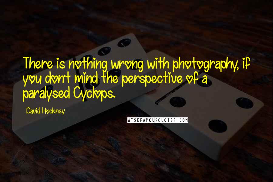 David Hockney Quotes: There is nothing wrong with photography, if you don't mind the perspective of a paralysed Cyclops.