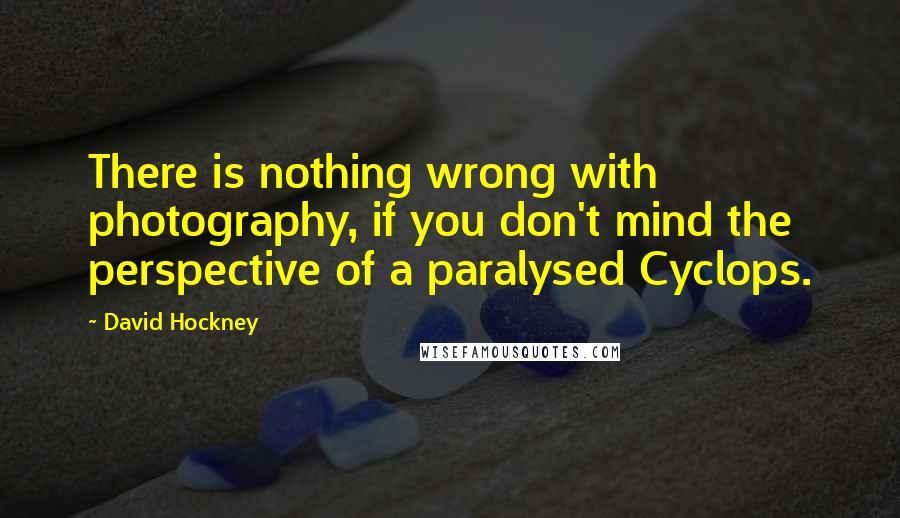 David Hockney Quotes: There is nothing wrong with photography, if you don't mind the perspective of a paralysed Cyclops.