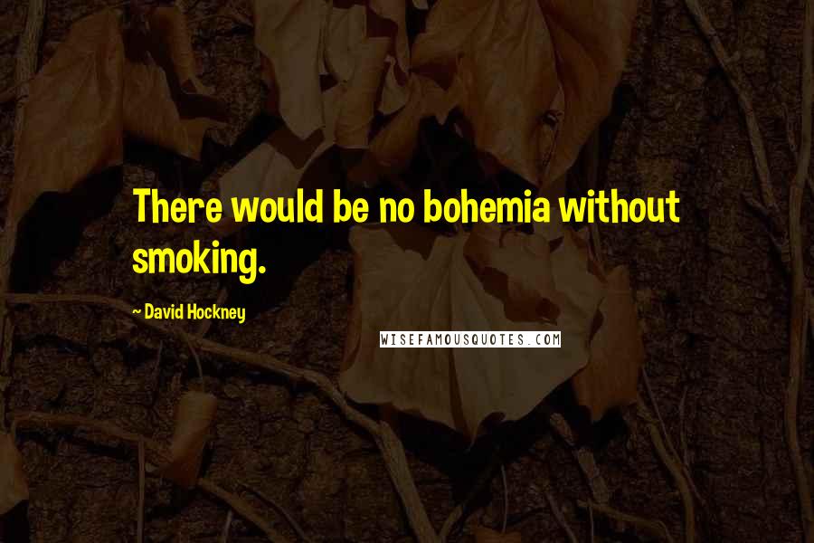 David Hockney Quotes: There would be no bohemia without smoking.