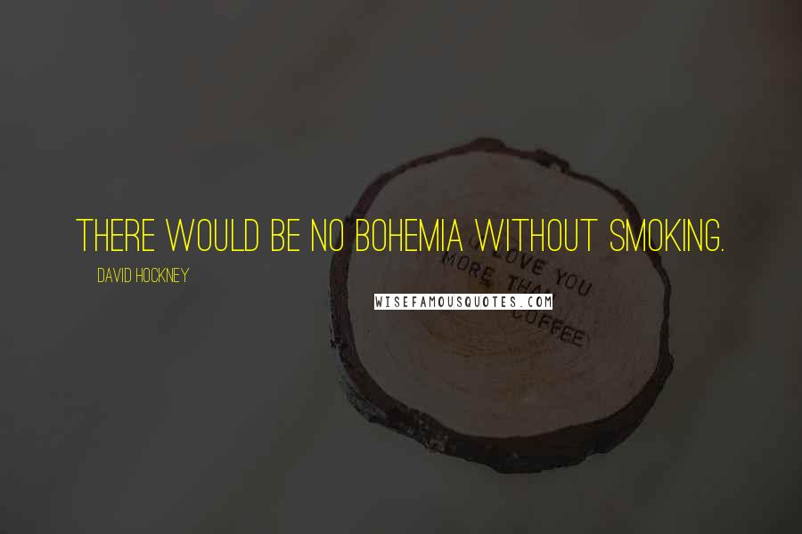 David Hockney Quotes: There would be no bohemia without smoking.