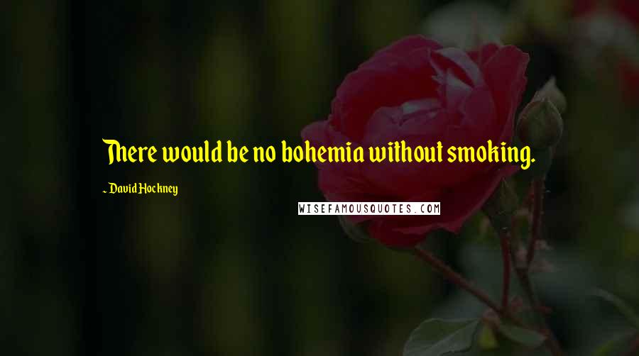 David Hockney Quotes: There would be no bohemia without smoking.