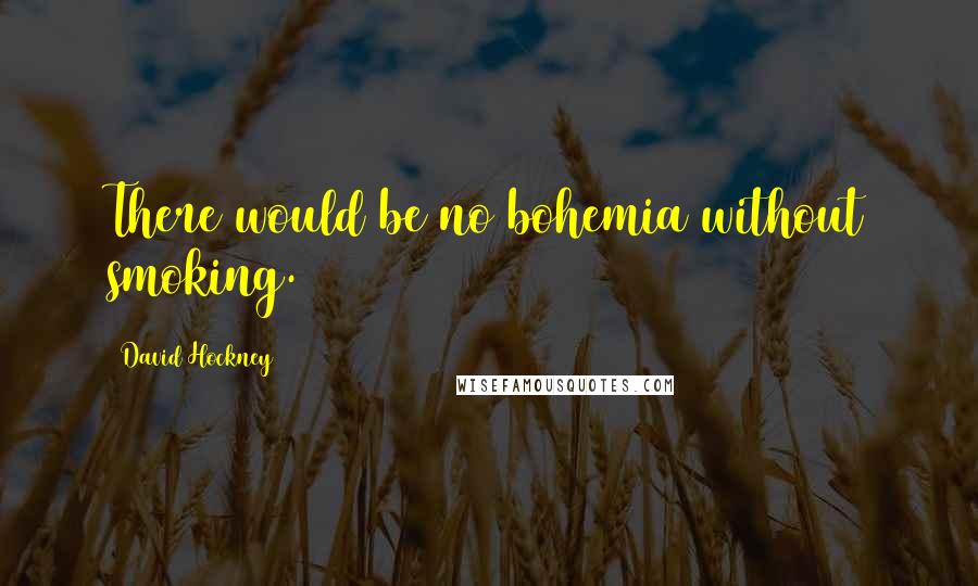 David Hockney Quotes: There would be no bohemia without smoking.