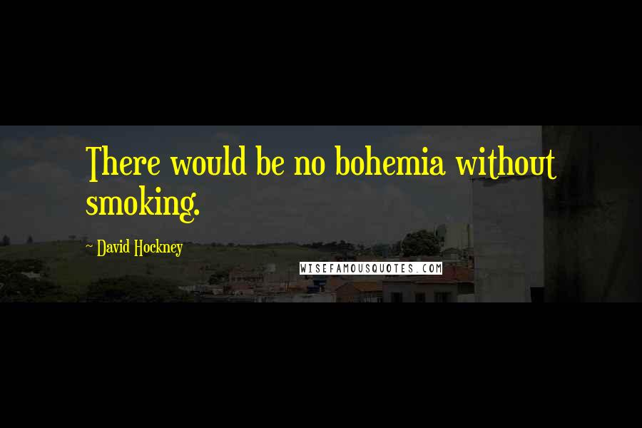 David Hockney Quotes: There would be no bohemia without smoking.