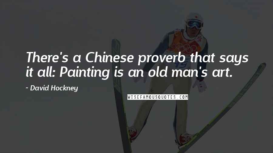 David Hockney Quotes: There's a Chinese proverb that says it all: Painting is an old man's art.