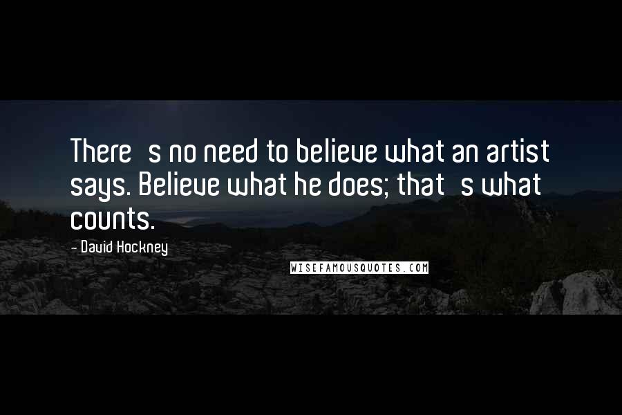 David Hockney Quotes: There's no need to believe what an artist says. Believe what he does; that's what counts.