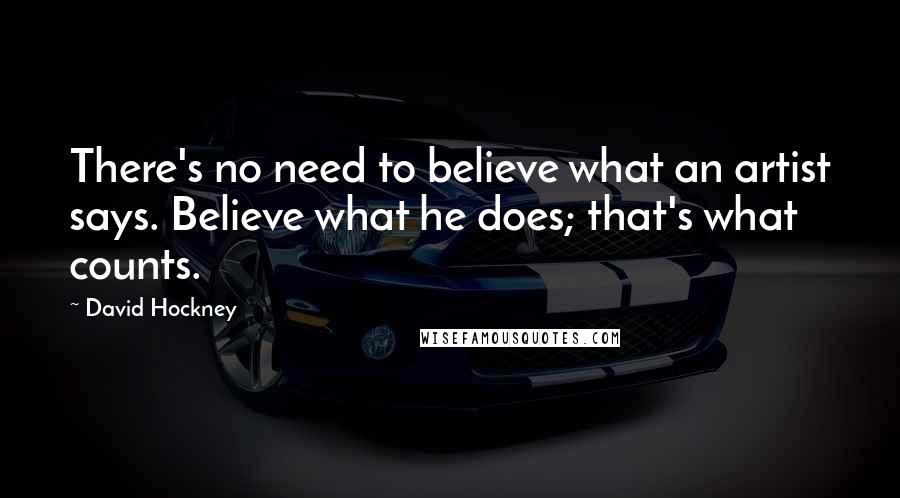 David Hockney Quotes: There's no need to believe what an artist says. Believe what he does; that's what counts.