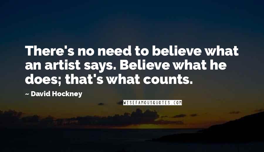 David Hockney Quotes: There's no need to believe what an artist says. Believe what he does; that's what counts.