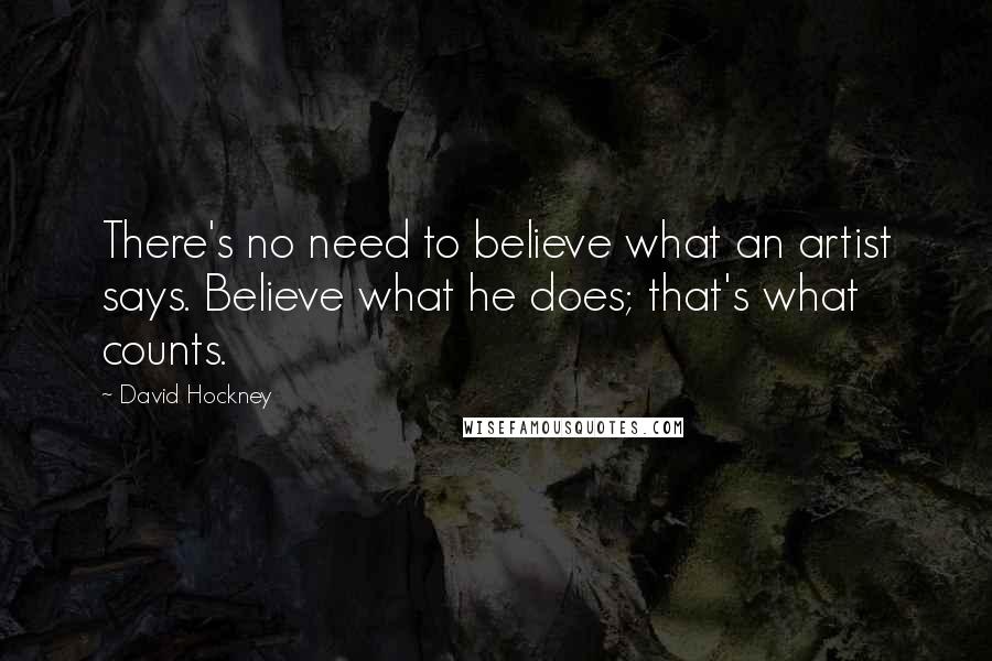 David Hockney Quotes: There's no need to believe what an artist says. Believe what he does; that's what counts.