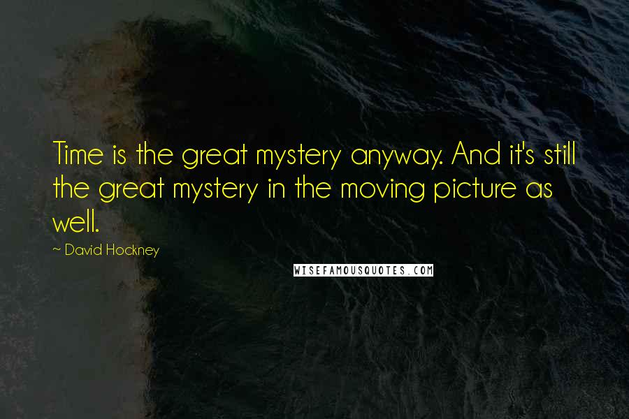 David Hockney Quotes: Time is the great mystery anyway. And it's still the great mystery in the moving picture as well.