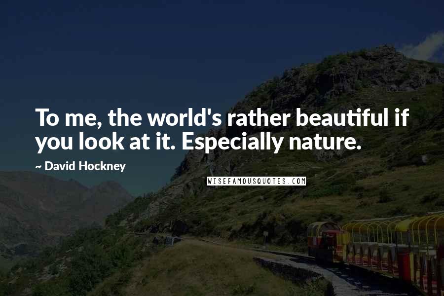 David Hockney Quotes: To me, the world's rather beautiful if you look at it. Especially nature.