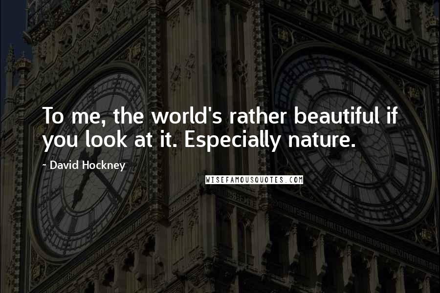 David Hockney Quotes: To me, the world's rather beautiful if you look at it. Especially nature.