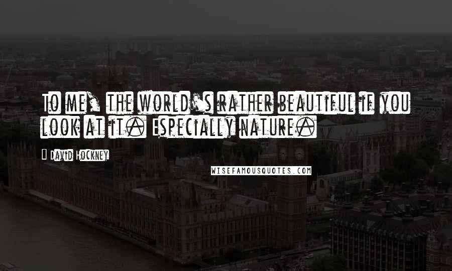 David Hockney Quotes: To me, the world's rather beautiful if you look at it. Especially nature.