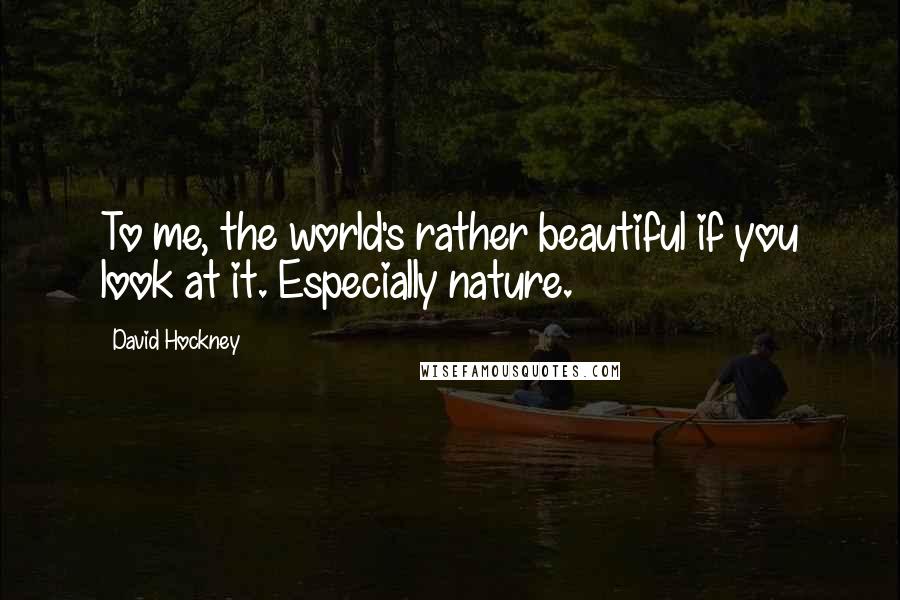David Hockney Quotes: To me, the world's rather beautiful if you look at it. Especially nature.