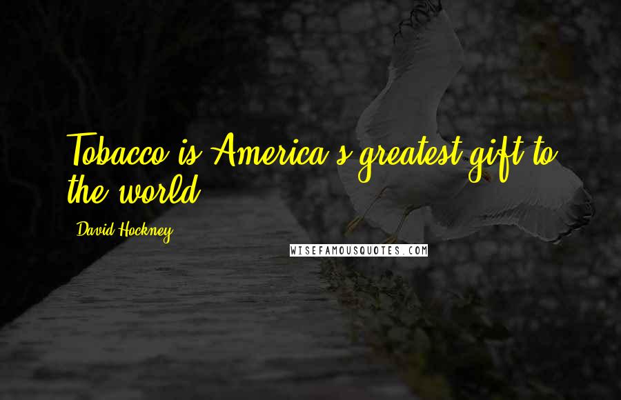 David Hockney Quotes: Tobacco is America's greatest gift to the world!