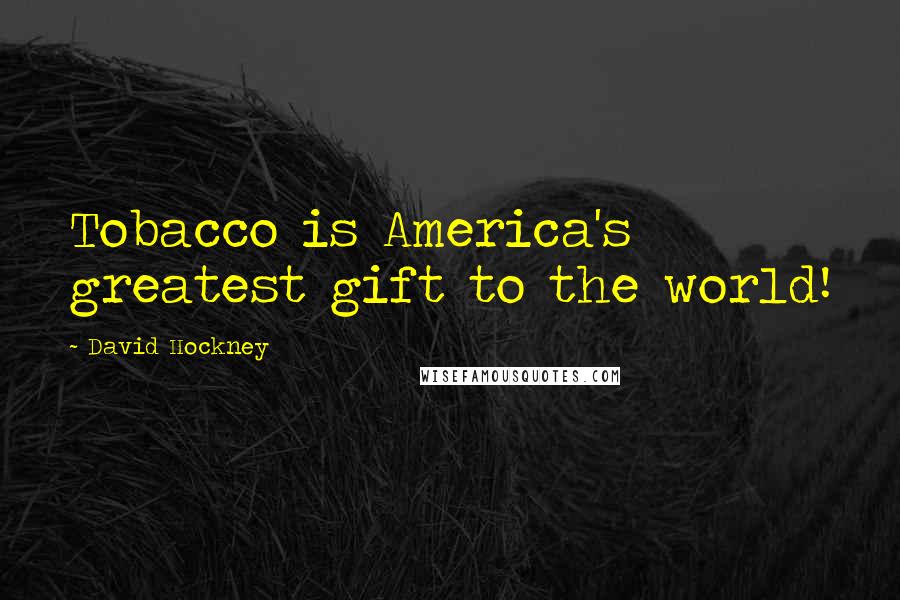 David Hockney Quotes: Tobacco is America's greatest gift to the world!