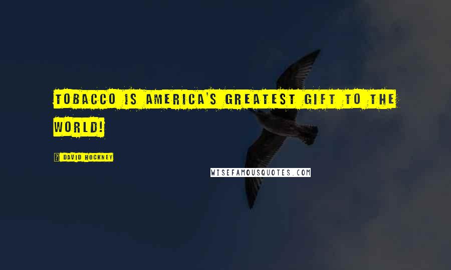 David Hockney Quotes: Tobacco is America's greatest gift to the world!