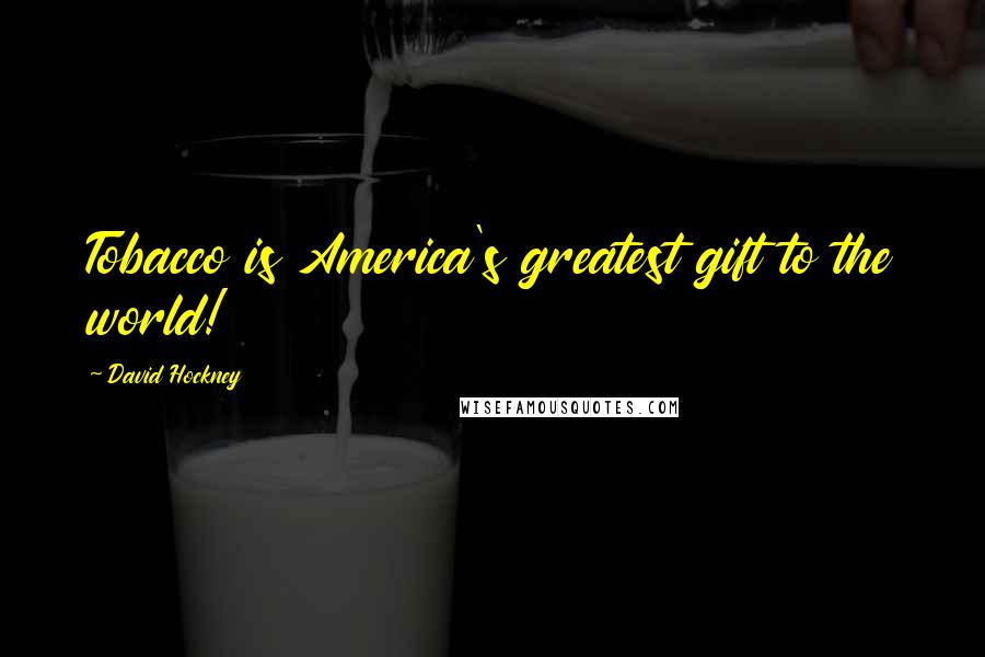 David Hockney Quotes: Tobacco is America's greatest gift to the world!