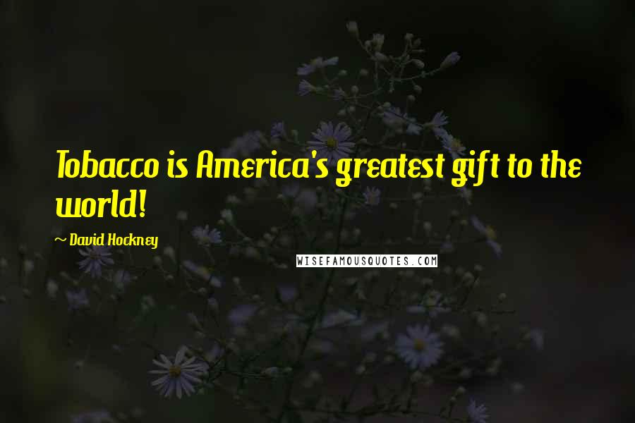 David Hockney Quotes: Tobacco is America's greatest gift to the world!