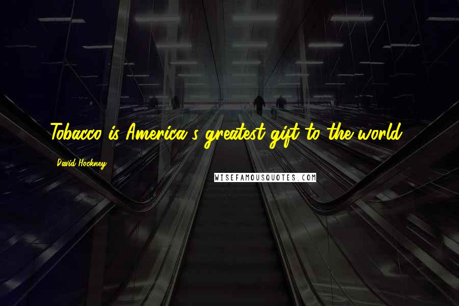 David Hockney Quotes: Tobacco is America's greatest gift to the world!