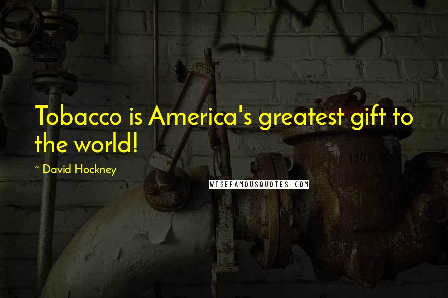 David Hockney Quotes: Tobacco is America's greatest gift to the world!